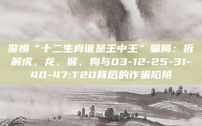 警惕“十二生肖谁是王中王”骗局：拆解虎、龙、猴、狗与03-12-25-31-40-47:T20背后的诈骗陷阱