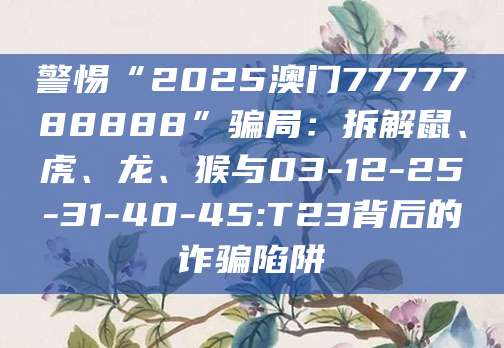 警惕“2025澳门7777788888”骗局:拆解鼠、虎、龙、猴与03-12-25-31-40-45:T23背后的诈骗陷阱