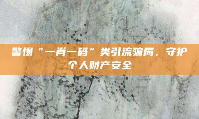 警惕“一肖一码”类引流骗局,守护个人财产安全