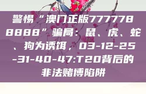 警惕“澳门正版7777788888”骗局：鼠、虎、蛇、狗为诱饵，03-12-25-31-40-47:T20背后的非法赌博陷阱