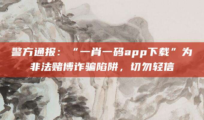 警方通报:“一肖一码app下载”为非法赌博诈骗陷阱,切勿轻信