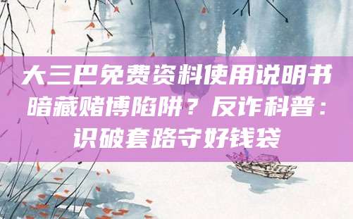 大三巴免费资料使用说明书暗藏赌博陷阱？反诈科普：识破套路守好钱袋