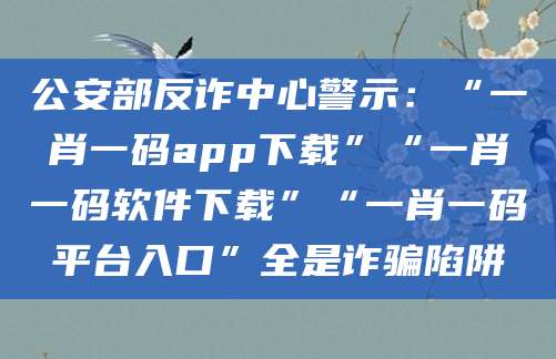 公安部反诈中心警示：“一肖一码app下载”“一肖一码软件下载”“一肖一码平台入口”全是诈骗陷阱