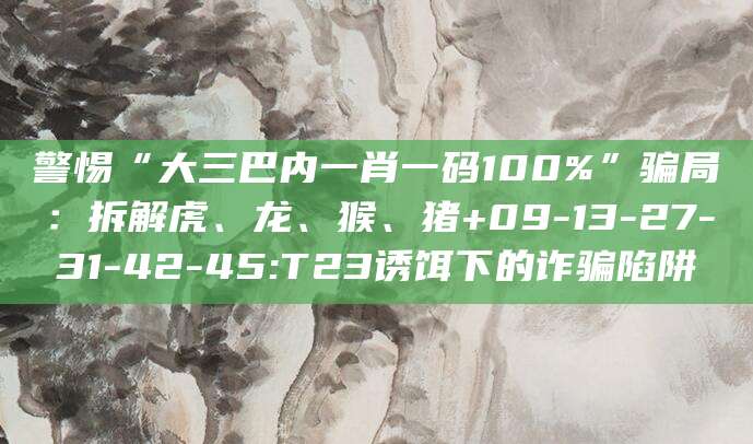 警惕“大三巴内一肖一码100%”骗局：拆解虎、龙、猴、猪+09-13-27-31-42-45:T23诱饵下的诈骗陷阱