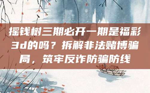 摇钱树三期必开一期是福彩3d的吗？拆解非法赌博骗局，筑牢反诈防骗防线