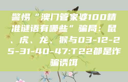 警惕“澳门管家婆100精准谜语有哪些”骗局：鼠、虎、龙、猴与03-12-25-31-40-47:T22都是诈骗诱饵