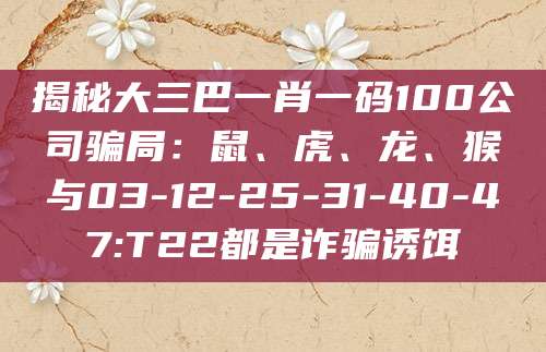 揭秘大三巴一肖一码100公司骗局：鼠、虎、龙、猴与03-12-25-31-40-47:T22都是诈骗诱饵