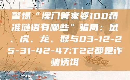 警惕“澳门管家婆100精准谜语有哪些”骗局：鼠、虎、龙、猴与03-12-25-31-42-47:T22都是诈骗诱饵