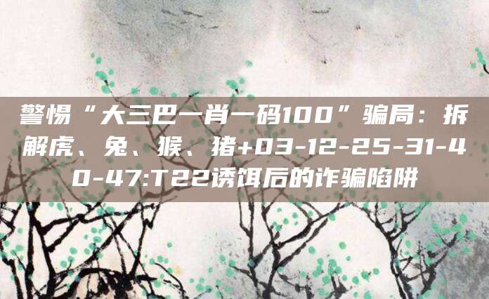 警惕“大三巴一肖一码100”骗局：拆解虎、兔、猴、猪+03-12-25-31-40-47:T22诱饵后的诈骗陷阱