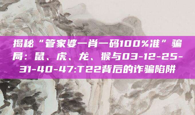 揭秘“管家婆一肖一码100%准”骗局：鼠、虎、龙、猴与03-12-25-31-40-47:T22背后的诈骗陷阱