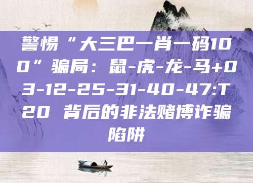 警惕“大三巴一肖一码100”骗局：鼠-虎-龙-马+03-12-25-31-40-47:T20 背后的非法赌博诈骗陷阱
