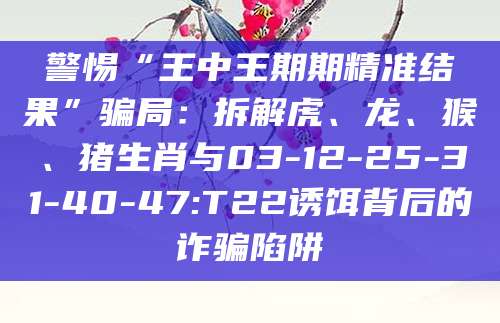 警惕“王中王期期精准结果”骗局：拆解虎、龙、猴、猪生肖与03-12-25-31-40-47:T22诱饵背后的诈骗陷阱