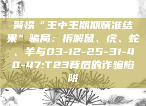 警惕“王中王期期精准结果”骗局:拆解鼠、虎、蛇、羊与03-12-25-31-40-47:T23背后的诈骗陷阱