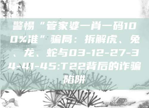 警惕“管家婆一肖一码100%准”骗局:拆解虎、兔、龙、蛇与03-12-27-34-41-45:T22背后的诈骗陷阱