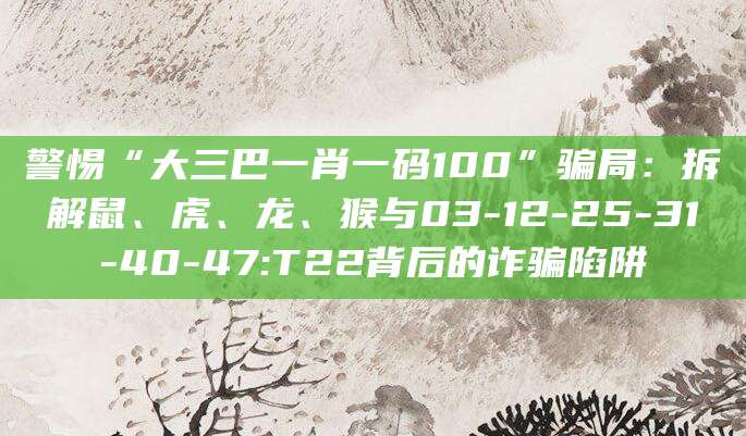 警惕“大三巴一肖一码100”骗局:拆解鼠、虎、龙、猴与03-12-25-31-40-47:T22背后的诈骗陷阱