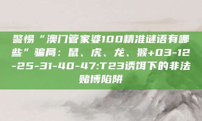警惕“澳门管家婆100精准谜语有哪些”骗局：鼠、虎、龙、猴+03-12-25-31-40-47:T23诱饵下的非法赌博陷阱