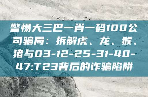 警惕大三巴一肖一码100公司骗局:拆解虎、龙、猴、猪与03-12-25-31-40-47:T23背后的诈骗陷阱