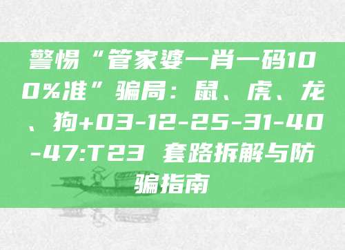 警惕“管家婆一肖一码100%准”骗局:鼠、虎、龙、狗+03-12-25-31-40-47:T23 套路拆解与防骗指南