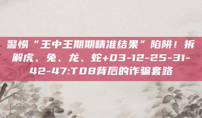 警惕“王中王期期精准结果”陷阱！拆解虎、兔、龙、蛇+03-12-25-31-42-47:T08背后的诈骗套路