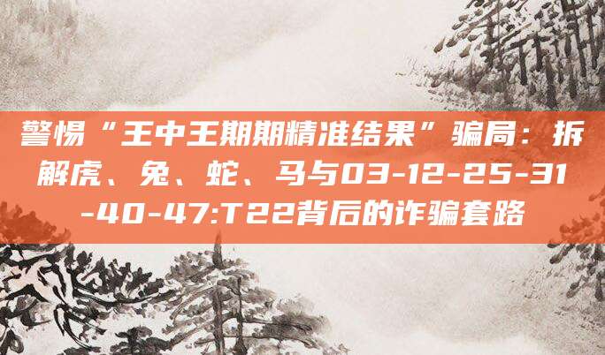 警惕“王中王期期精准结果”骗局：拆解虎、兔、蛇、马与03-12-25-31-40-47:T22背后的诈骗套路