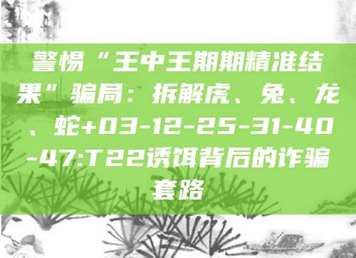 警惕“王中王期期精准结果”骗局：拆解虎、兔、龙、蛇+03-12-25-31-40-47:T22诱饵背后的诈骗套路