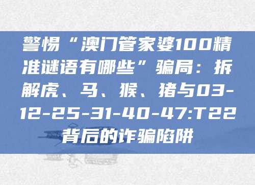 警惕“澳门管家婆100精准谜语有哪些”骗局：拆解虎、马、猴、猪与03-12-25-31-40-47:T22背后的诈骗陷阱