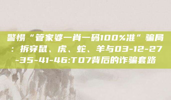 警惕“管家婆一肖一码100%准”骗局:拆穿鼠、虎、蛇、羊与03-12-27-35-41-46:T07背后的诈骗套路