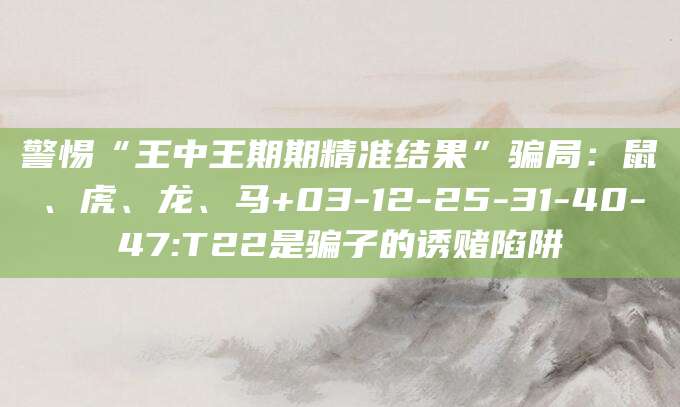 警惕“王中王期期精准结果”骗局:鼠、虎、龙、马+03-12-25-31-40-47:T22是骗子的诱赌陷阱