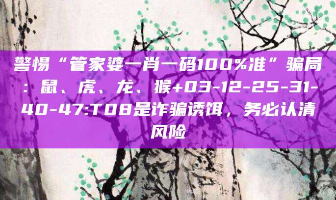 警惕“管家婆一肖一码100%准”骗局:鼠、虎、龙、猴+03-12-25-31-40-47:T08是诈骗诱饵,务必认清风险
