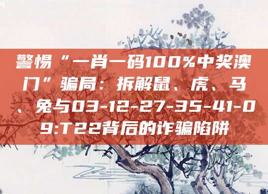 警惕“一肖一码100%中奖澳门”骗局：拆解鼠、虎、马、兔与03-12-27-35-41-09:T22背后的诈骗陷阱