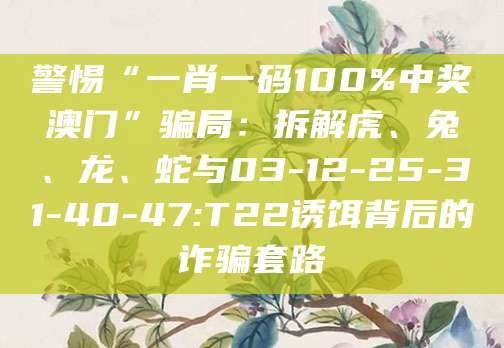 警惕“一肖一码100%中奖澳门”骗局：拆解虎、兔、龙、蛇与03-12-25-31-40-47:T22诱饵背后的诈骗套路