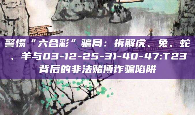 警惕“六合彩”骗局:拆解虎、兔、蛇、羊与03-12-25-31-40-47:T23背后的非法赌博诈骗陷阱