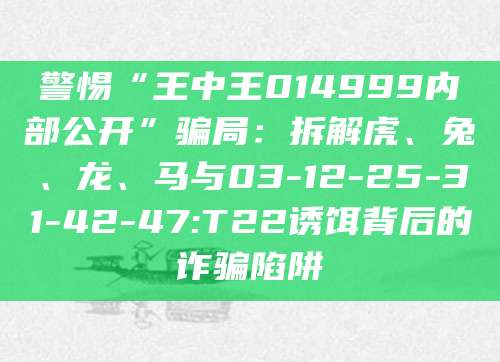 警惕“王中王014999内部公开”骗局：拆解虎、兔、龙、马与03-12-25-31-42-47:T22诱饵背后的诈骗陷阱