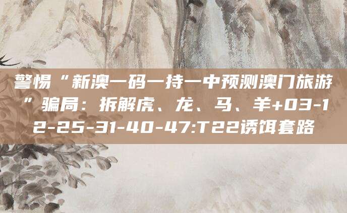 警惕“新澳一码一持一中预测澳门旅游”骗局:拆解虎、龙、马、羊+03-12-25-31-40-47:T22诱饵套路