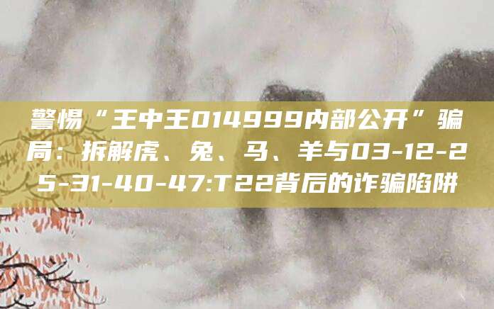 警惕“王中王014999内部公开”骗局：拆解虎、兔、马、羊与03-12-25-31-40-47:T22背后的诈骗陷阱