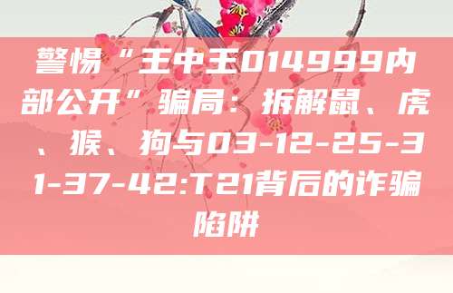 警惕“王中王014999内部公开”骗局：拆解鼠、虎、猴、狗与03-12-25-31-37-42:T21背后的诈骗陷阱