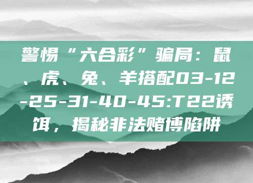 警惕“六合彩”骗局：鼠、虎、兔、羊搭配03-12-25-31-40-45:T22诱饵，揭秘非法赌博陷阱