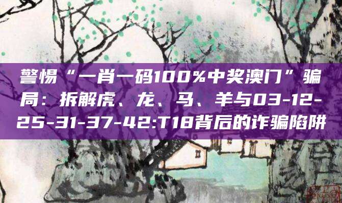 警惕“一肖一码100%中奖澳门”骗局：拆解虎、龙、马、羊与03-12-25-31-37-42:T18背后的诈骗陷阱