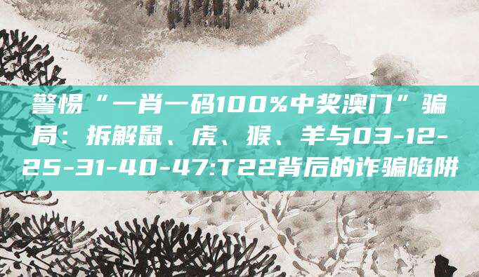 警惕“一肖一码100%中奖澳门”骗局:拆解鼠、虎、猴、羊与03-12-25-31-40-47:T22背后的诈骗陷阱