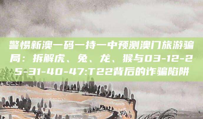 警惕新澳一码一持一中预测澳门旅游骗局：拆解虎、兔、龙、猴与03-12-25-31-40-47:T22背后的诈骗陷阱