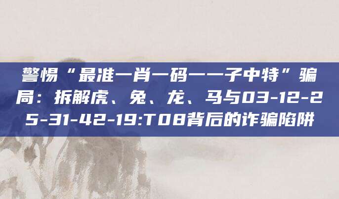 警惕“最准一肖一码一一子中特”骗局：拆解虎、兔、龙、马与03-12-25-31-42-19:T08背后的诈骗陷阱