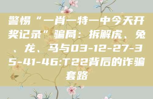 警惕“一肖一特一中今天开奖记录”骗局：拆解虎、兔、龙、马与03-12-27-35-41-46:T22背后的诈骗套路