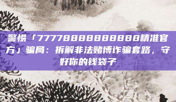 警惕「77778888888888精准官方」骗局：拆解非法赌博诈骗套路，守好你的钱袋子