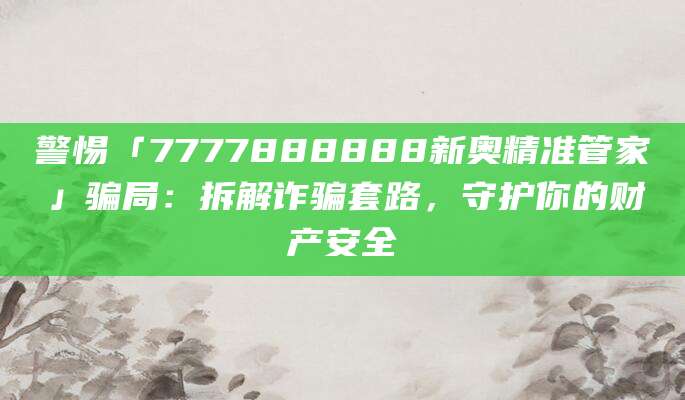 警惕「7777888888新奥精准管家」骗局：拆解诈骗套路，守护你的财产安全