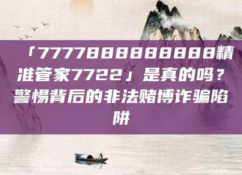 「7777888888888精准管家7722」是真的吗？警惕背后的非法赌博诈骗陷阱