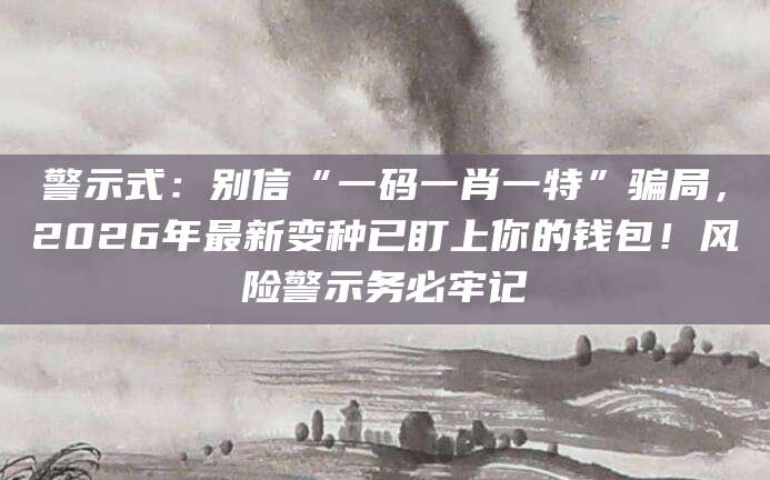 警示式：别信“一码一肖一特”骗局，2026年最新变种已盯上你的钱包！风险警示务必牢记