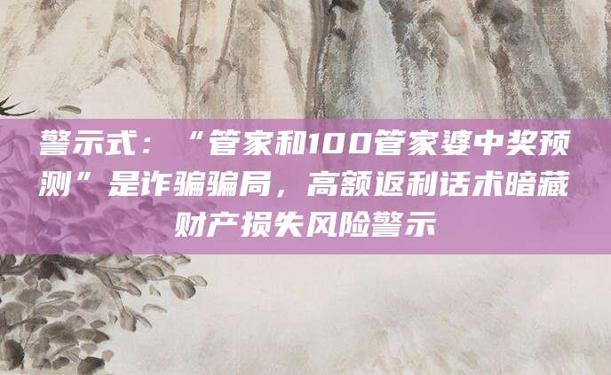 警示式：“管家和100管家婆中奖预测”是诈骗骗局，高额返利话术暗藏财产损失风险警示
