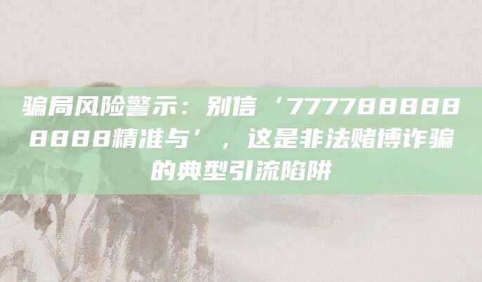 骗局风险警示:别信‘7777888888888精准与’,这是非法赌博诈骗的典型引流陷阱