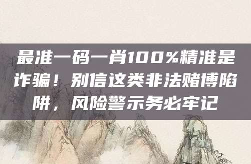最准一码一肖100%精准是诈骗!别信这类非法赌博陷阱,风险警示务必牢记