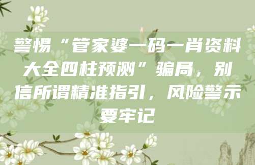 警惕“管家婆一码一肖资料大全四柱预测”骗局,别信所谓精准指引,风险警示要牢记